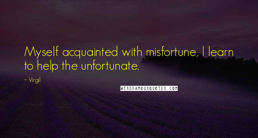 Virgil Quotes: Myself acquainted with misfortune, I learn to help the unfortunate.