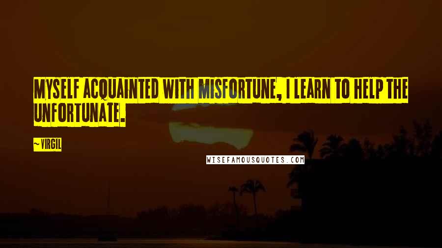 Virgil Quotes: Myself acquainted with misfortune, I learn to help the unfortunate.