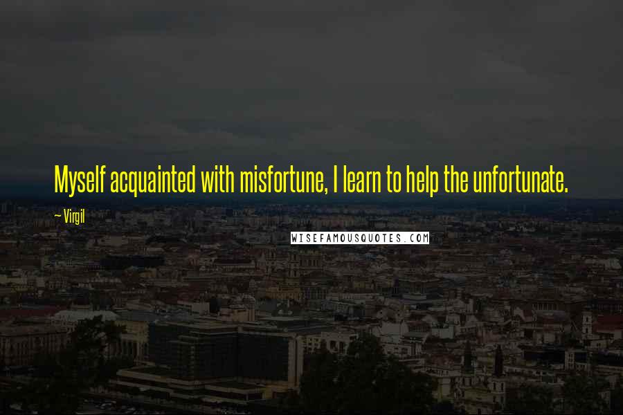 Virgil Quotes: Myself acquainted with misfortune, I learn to help the unfortunate.
