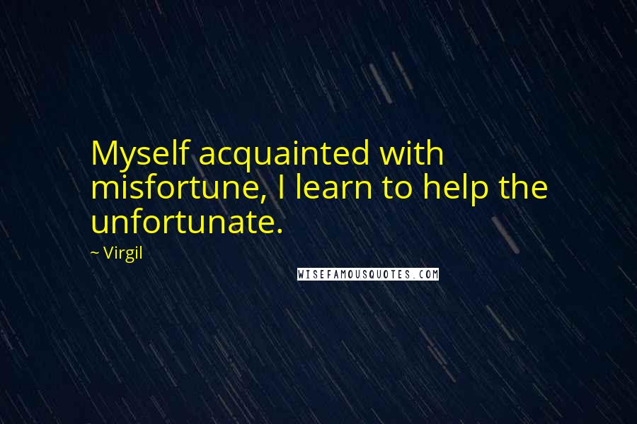 Virgil Quotes: Myself acquainted with misfortune, I learn to help the unfortunate.