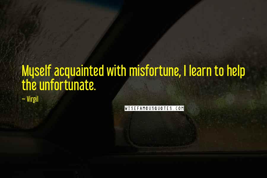 Virgil Quotes: Myself acquainted with misfortune, I learn to help the unfortunate.