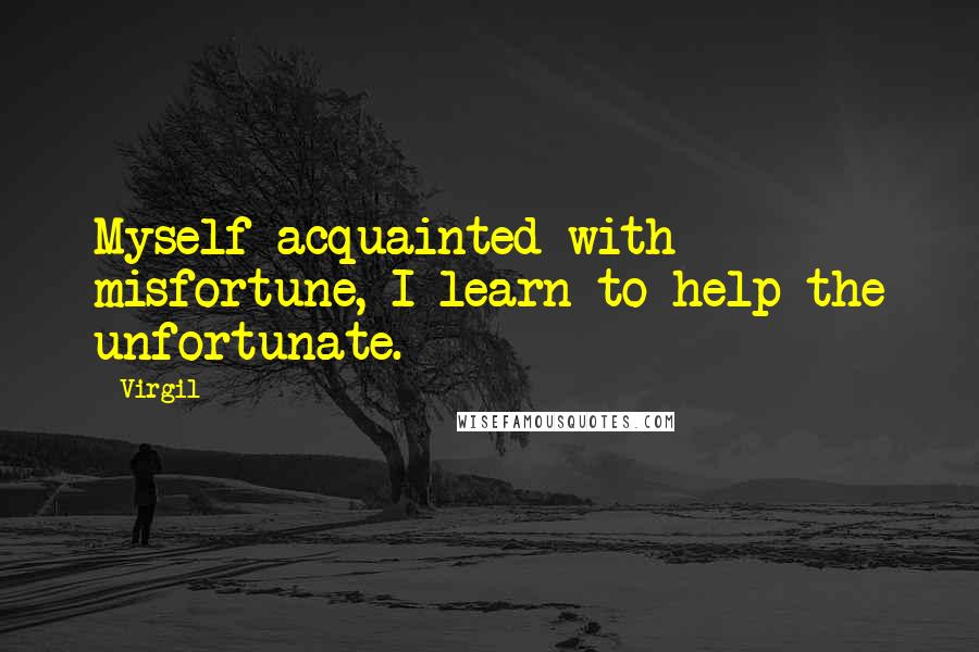 Virgil Quotes: Myself acquainted with misfortune, I learn to help the unfortunate.