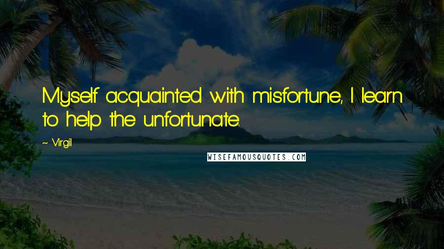 Virgil Quotes: Myself acquainted with misfortune, I learn to help the unfortunate.