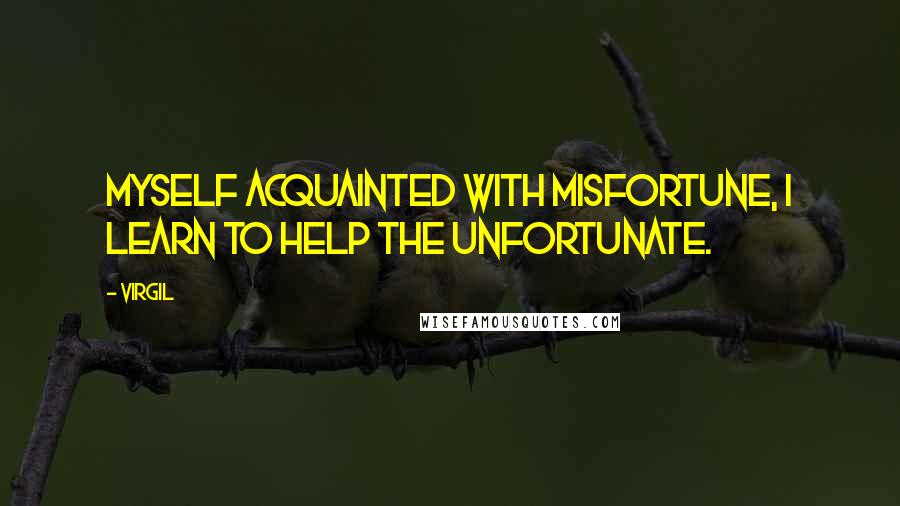 Virgil Quotes: Myself acquainted with misfortune, I learn to help the unfortunate.