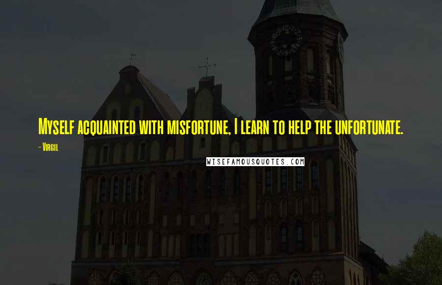 Virgil Quotes: Myself acquainted with misfortune, I learn to help the unfortunate.