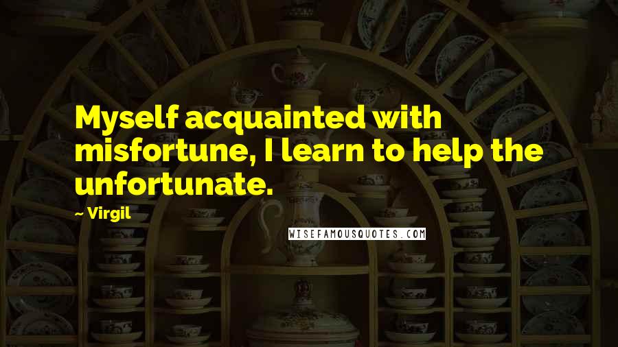 Virgil Quotes: Myself acquainted with misfortune, I learn to help the unfortunate.