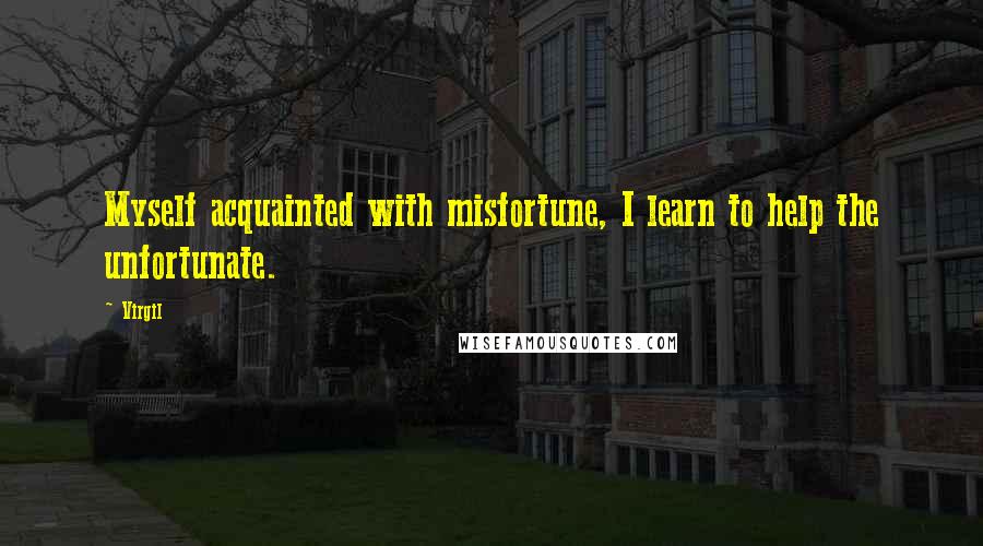 Virgil Quotes: Myself acquainted with misfortune, I learn to help the unfortunate.