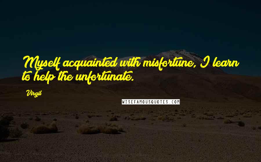 Virgil Quotes: Myself acquainted with misfortune, I learn to help the unfortunate.