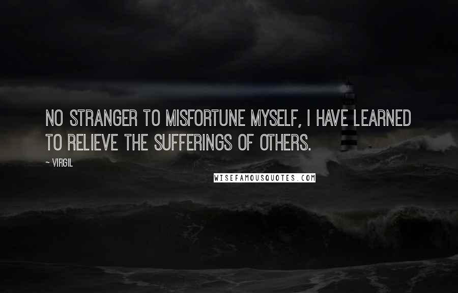 Virgil Quotes: No stranger to misfortune myself, I have learned to relieve the sufferings of others.