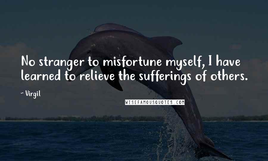 Virgil Quotes: No stranger to misfortune myself, I have learned to relieve the sufferings of others.