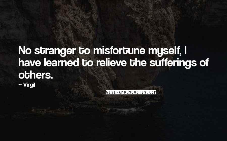 Virgil Quotes: No stranger to misfortune myself, I have learned to relieve the sufferings of others.