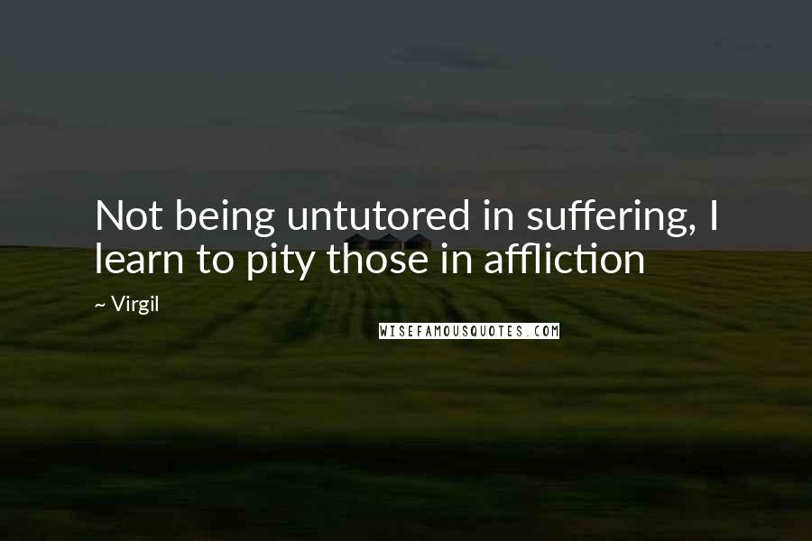 Virgil Quotes: Not being untutored in suffering, I learn to pity those in affliction