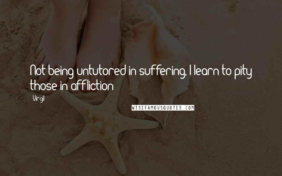 Virgil Quotes: Not being untutored in suffering, I learn to pity those in affliction