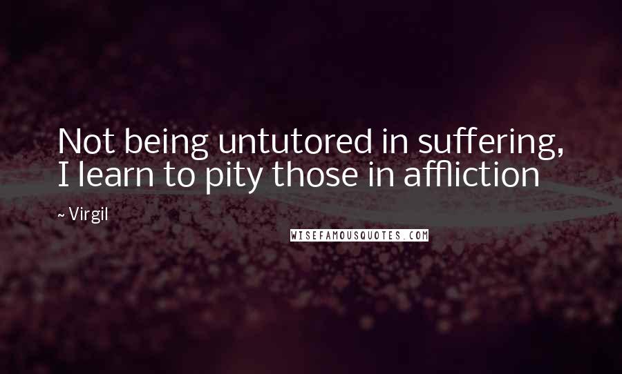 Virgil Quotes: Not being untutored in suffering, I learn to pity those in affliction