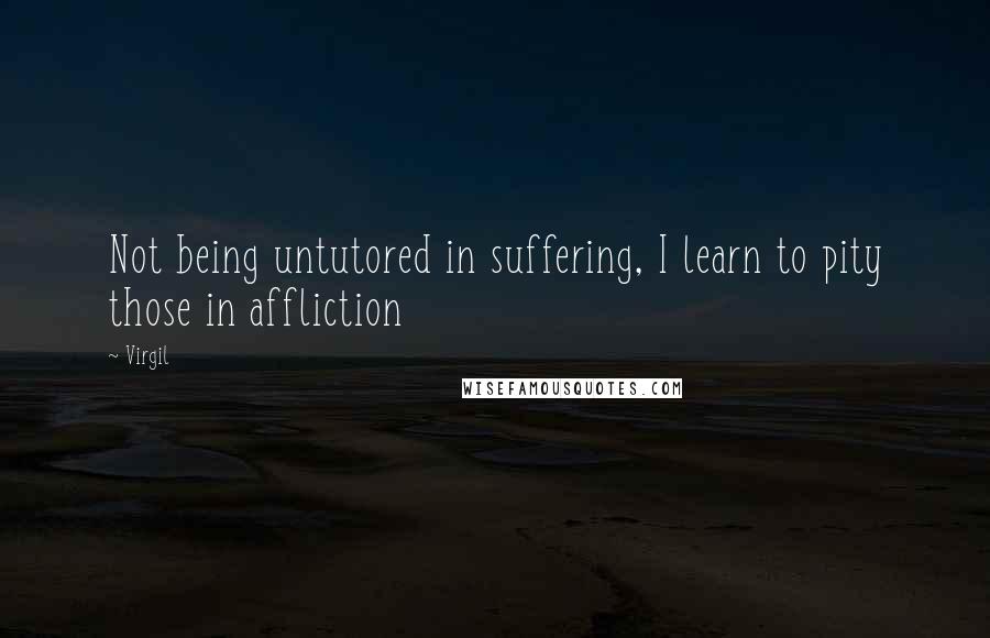 Virgil Quotes: Not being untutored in suffering, I learn to pity those in affliction