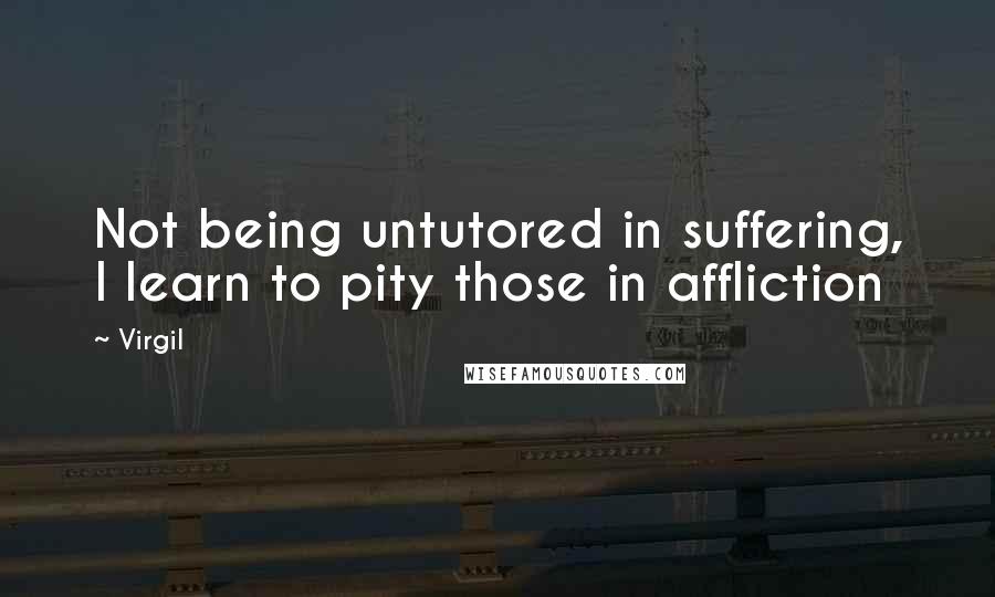 Virgil Quotes: Not being untutored in suffering, I learn to pity those in affliction