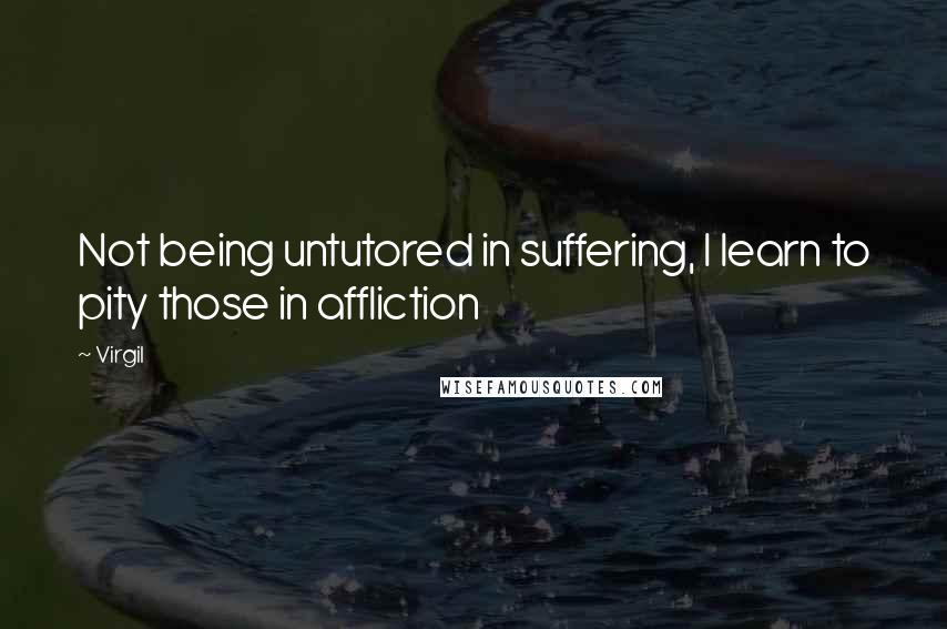 Virgil Quotes: Not being untutored in suffering, I learn to pity those in affliction