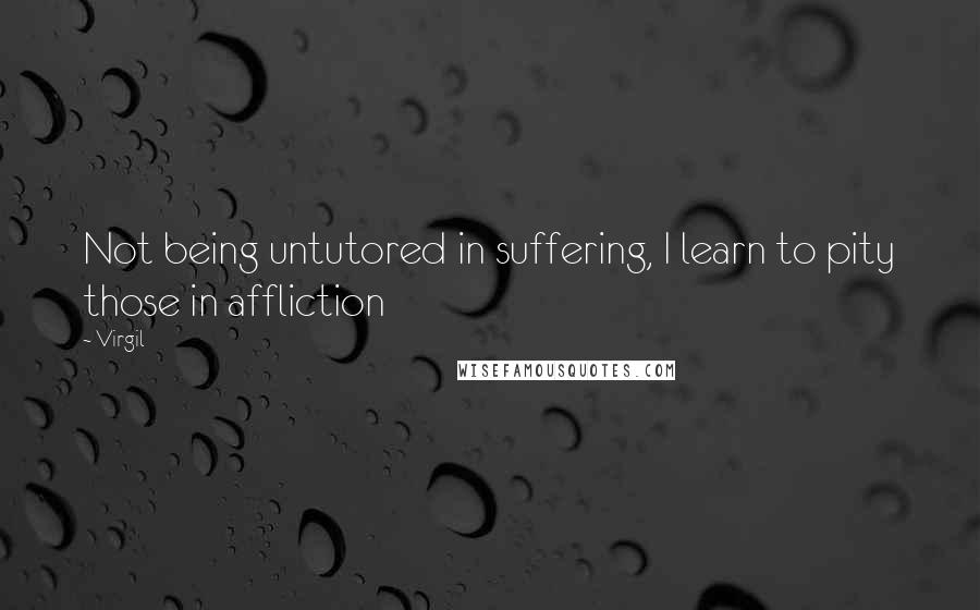 Virgil Quotes: Not being untutored in suffering, I learn to pity those in affliction