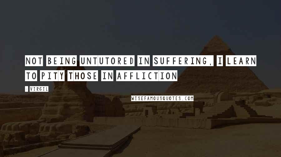 Virgil Quotes: Not being untutored in suffering, I learn to pity those in affliction