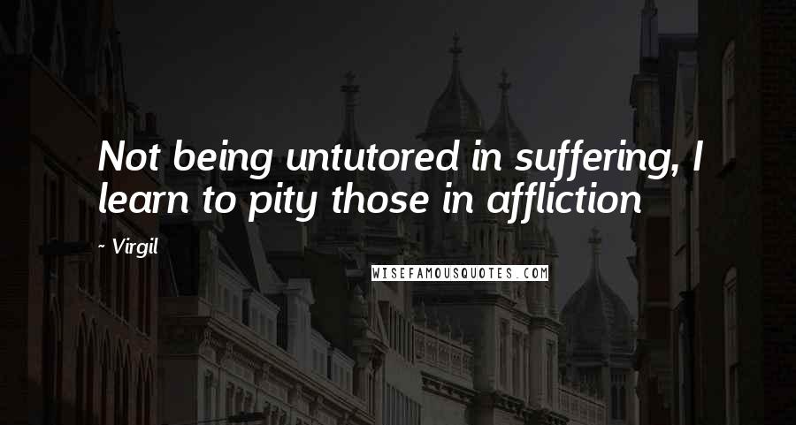 Virgil Quotes: Not being untutored in suffering, I learn to pity those in affliction