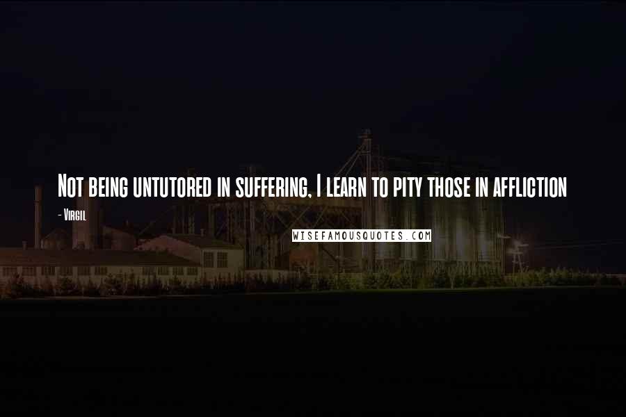 Virgil Quotes: Not being untutored in suffering, I learn to pity those in affliction