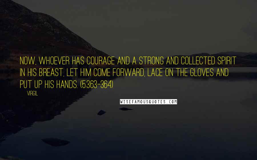 Virgil Quotes: Now, whoever has courage and a strong and collected spirit in his breast, let him come forward, lace on the gloves and put up his hands. (5.363-364)