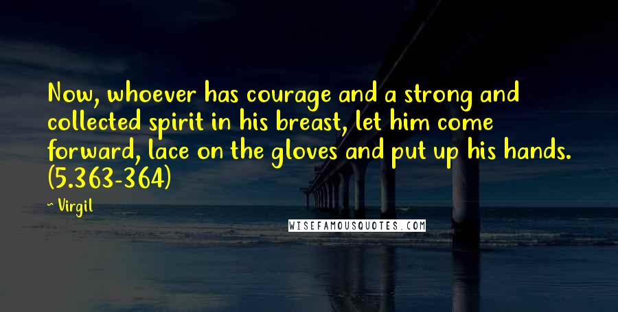 Virgil Quotes: Now, whoever has courage and a strong and collected spirit in his breast, let him come forward, lace on the gloves and put up his hands. (5.363-364)