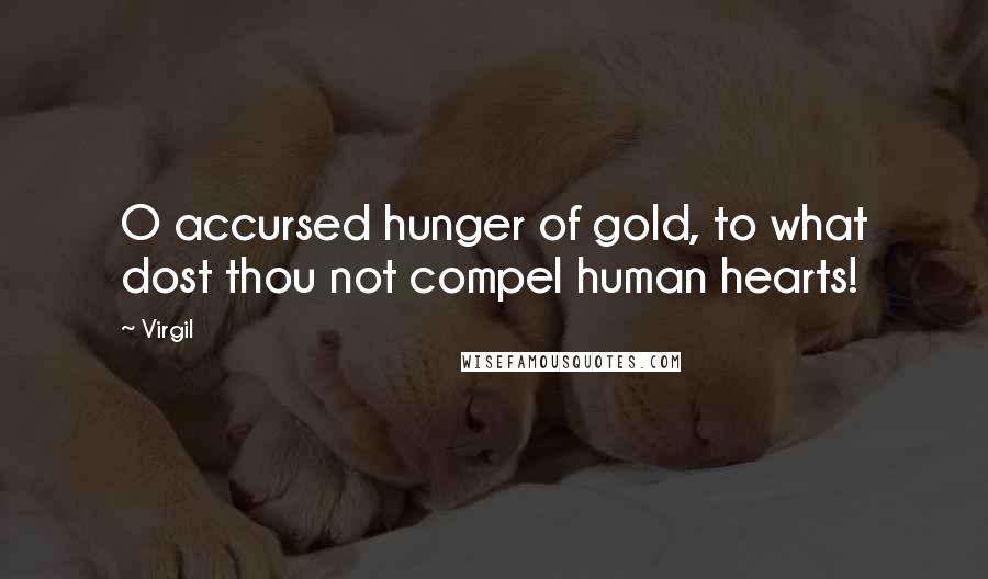 Virgil Quotes: O accursed hunger of gold, to what dost thou not compel human hearts!