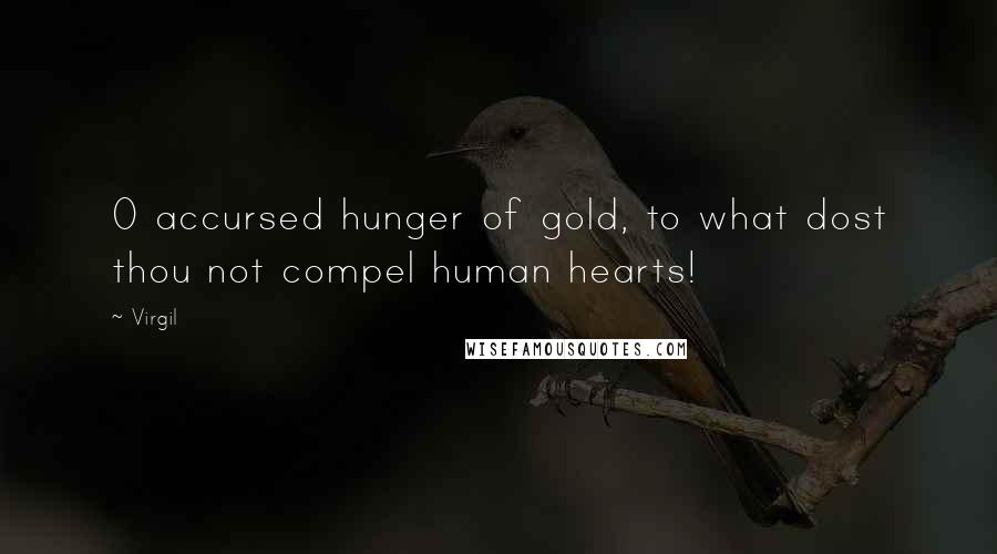Virgil Quotes: O accursed hunger of gold, to what dost thou not compel human hearts!