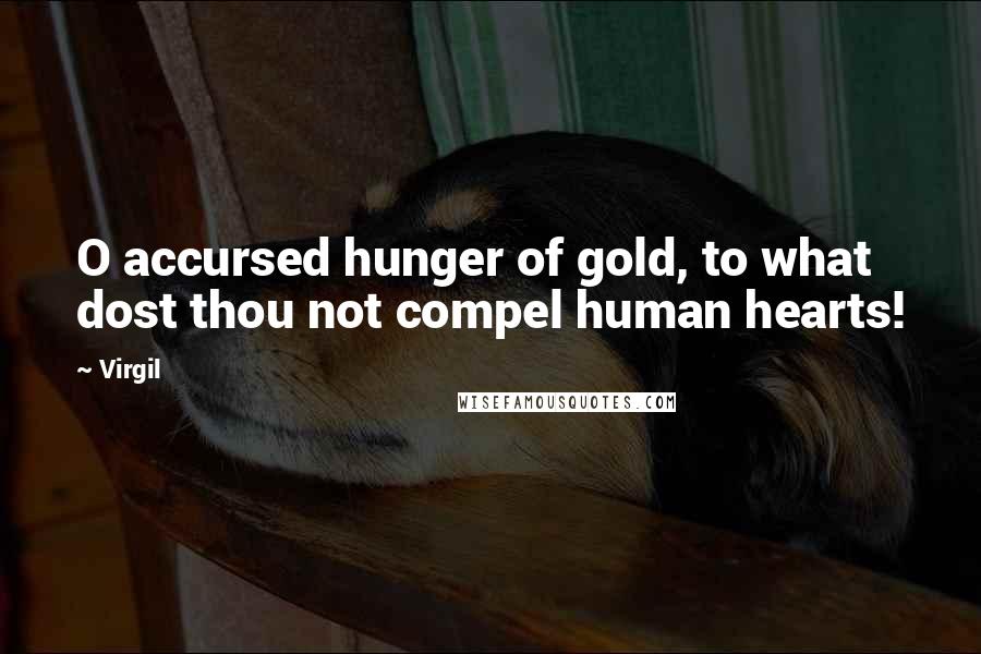 Virgil Quotes: O accursed hunger of gold, to what dost thou not compel human hearts!