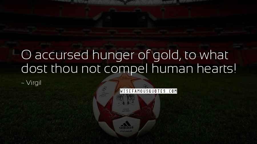 Virgil Quotes: O accursed hunger of gold, to what dost thou not compel human hearts!