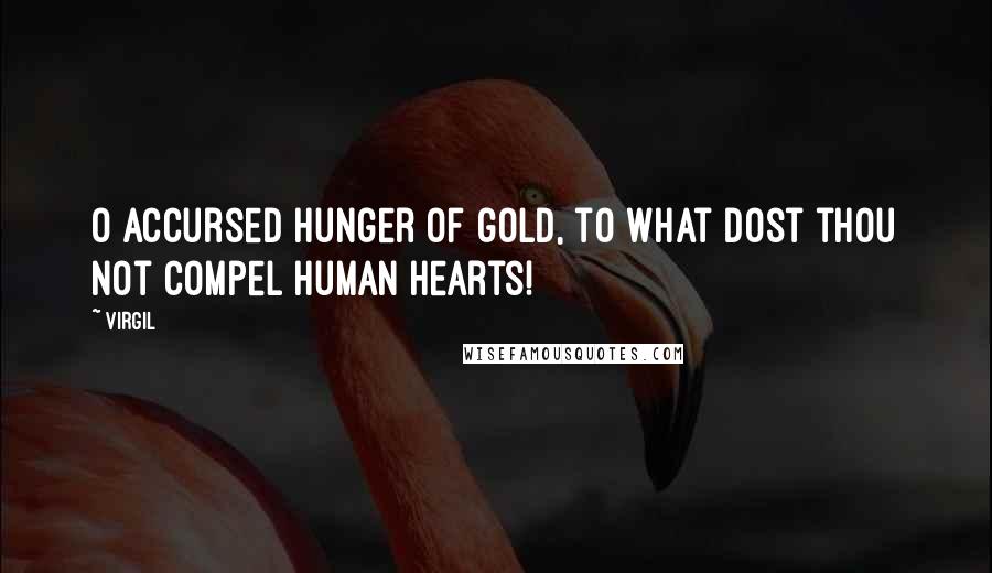 Virgil Quotes: O accursed hunger of gold, to what dost thou not compel human hearts!