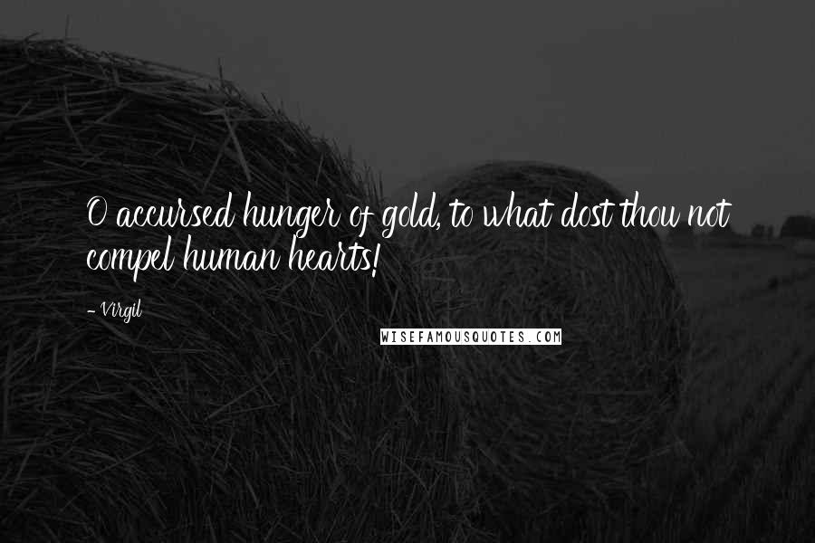 Virgil Quotes: O accursed hunger of gold, to what dost thou not compel human hearts!