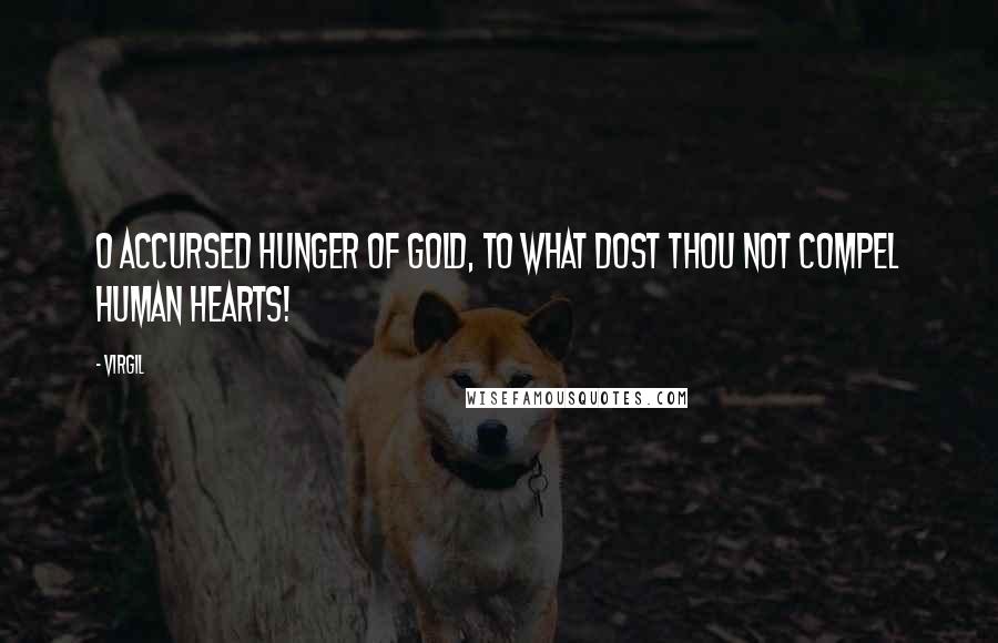 Virgil Quotes: O accursed hunger of gold, to what dost thou not compel human hearts!