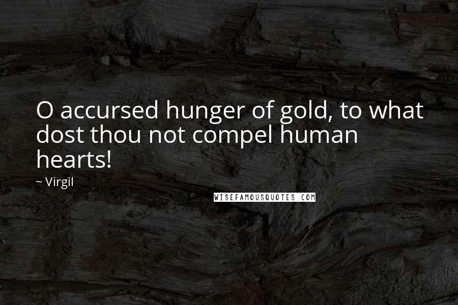 Virgil Quotes: O accursed hunger of gold, to what dost thou not compel human hearts!