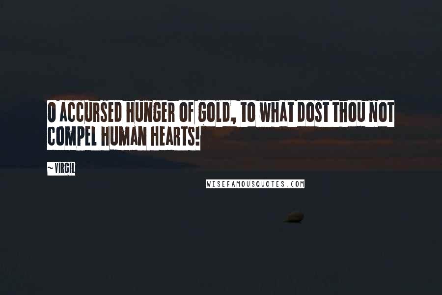 Virgil Quotes: O accursed hunger of gold, to what dost thou not compel human hearts!