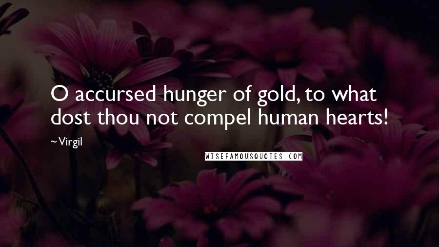 Virgil Quotes: O accursed hunger of gold, to what dost thou not compel human hearts!