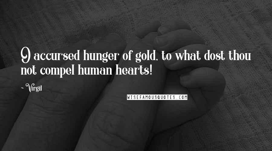 Virgil Quotes: O accursed hunger of gold, to what dost thou not compel human hearts!