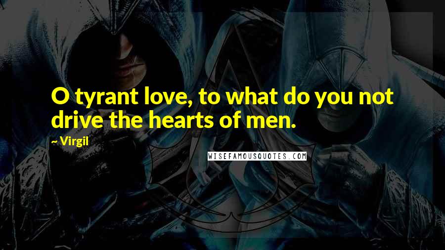 Virgil Quotes: O tyrant love, to what do you not drive the hearts of men.