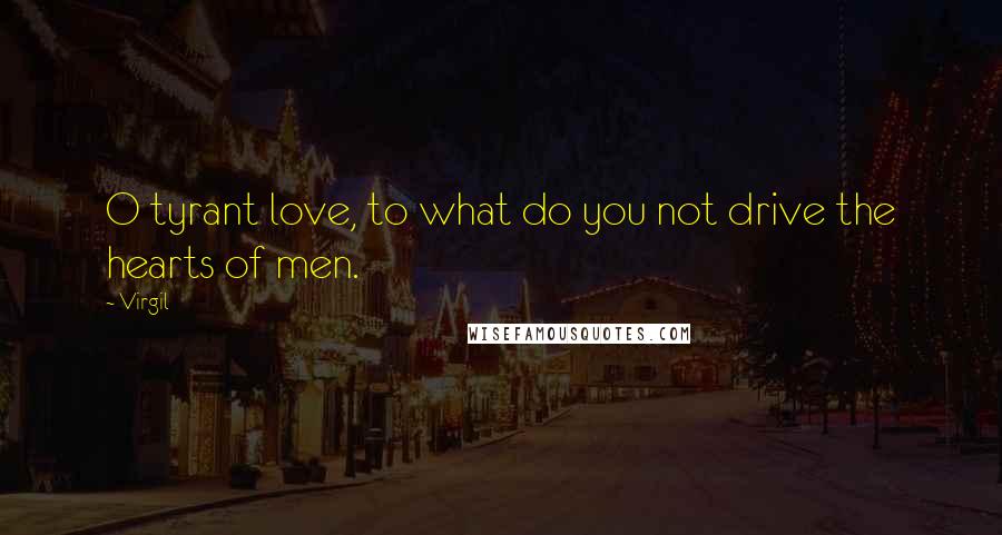 Virgil Quotes: O tyrant love, to what do you not drive the hearts of men.
