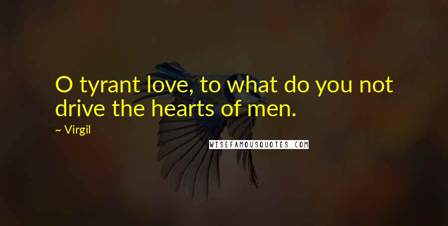 Virgil Quotes: O tyrant love, to what do you not drive the hearts of men.