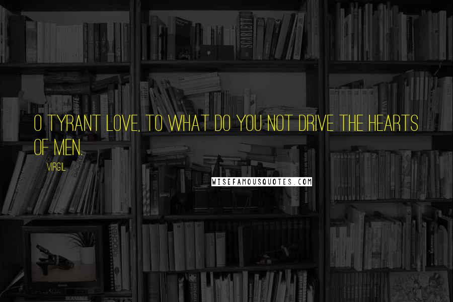 Virgil Quotes: O tyrant love, to what do you not drive the hearts of men.
