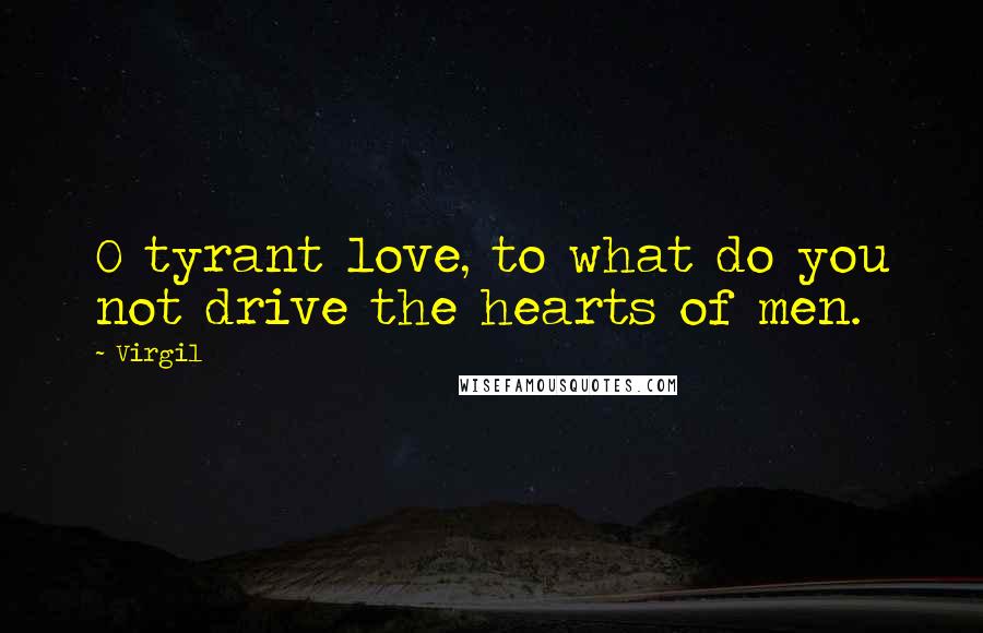 Virgil Quotes: O tyrant love, to what do you not drive the hearts of men.