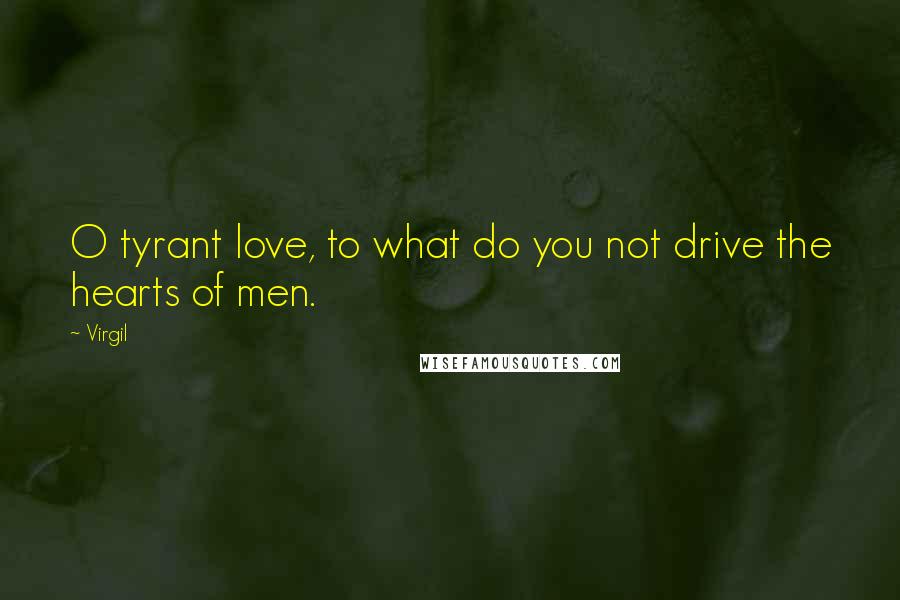 Virgil Quotes: O tyrant love, to what do you not drive the hearts of men.