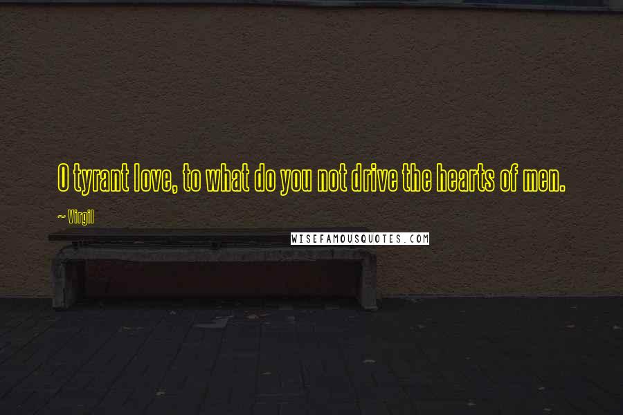 Virgil Quotes: O tyrant love, to what do you not drive the hearts of men.