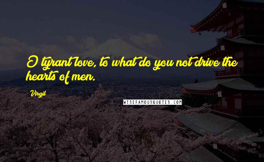 Virgil Quotes: O tyrant love, to what do you not drive the hearts of men.