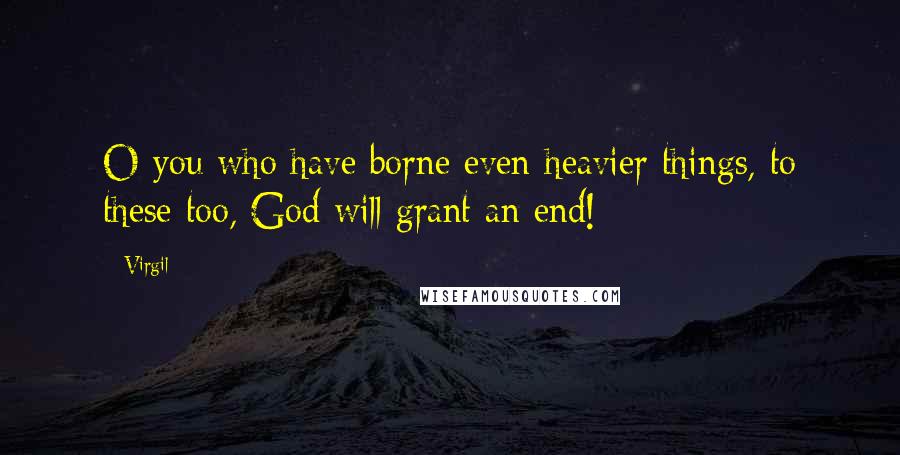 Virgil Quotes: O you who have borne even heavier things, to these too, God will grant an end!