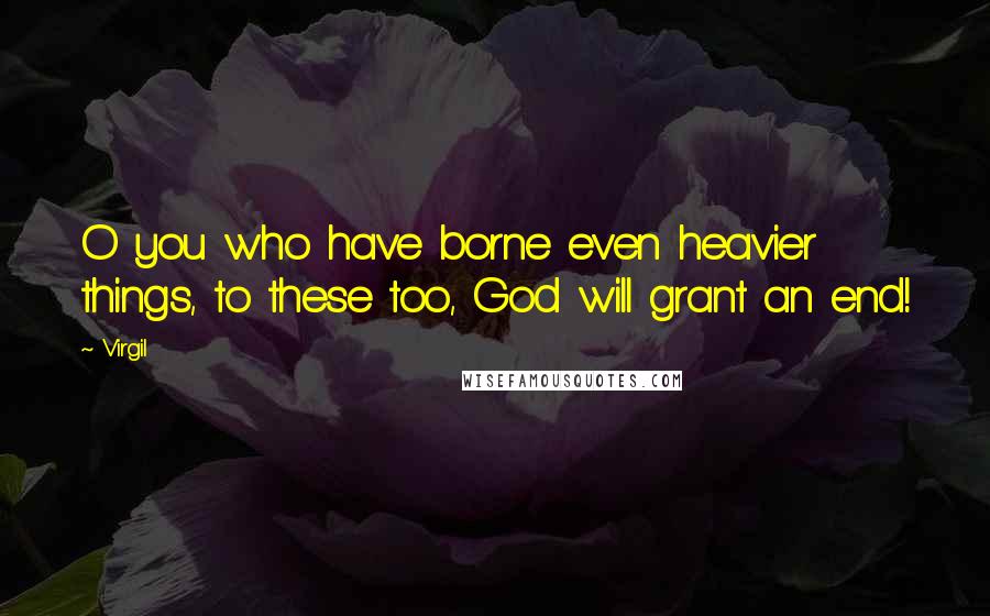 Virgil Quotes: O you who have borne even heavier things, to these too, God will grant an end!