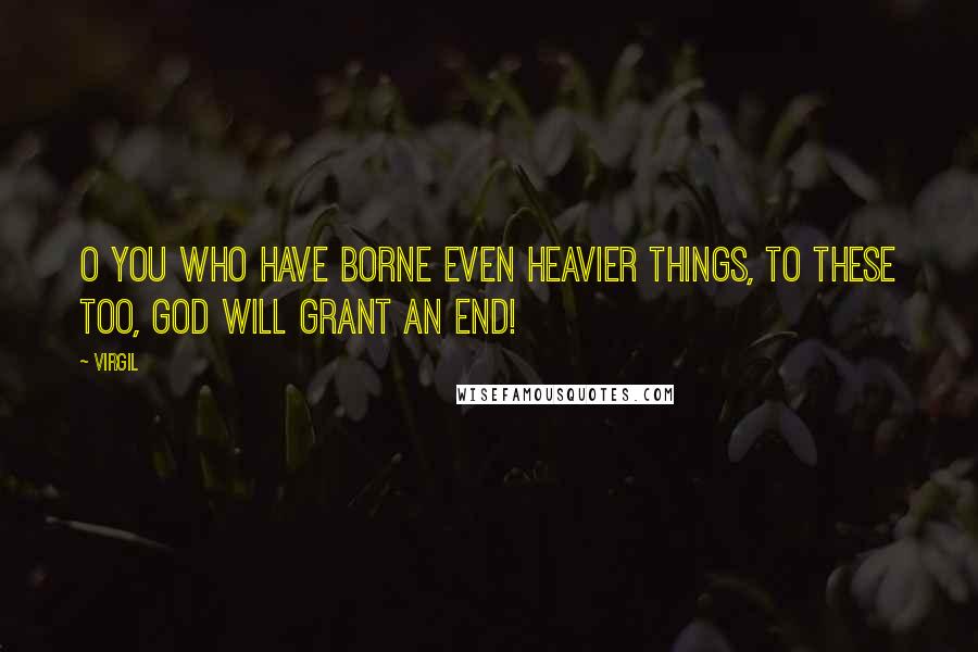 Virgil Quotes: O you who have borne even heavier things, to these too, God will grant an end!