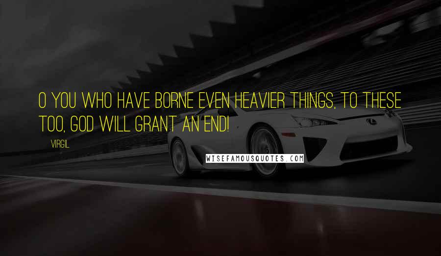 Virgil Quotes: O you who have borne even heavier things, to these too, God will grant an end!